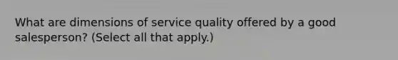 What are dimensions of service quality offered by a good salesperson? (Select all that apply.)