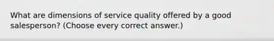 What are dimensions of service quality offered by a good salesperson? (Choose every correct answer.)