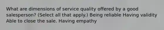 What are dimensions of service quality offered by a good salesperson? (Select all that apply.) Being reliable Having validity Able to close the sale. Having empathy