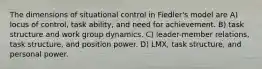 The dimensions of situational control in Fiedler's model are A) locus of control, task ability, and need for achievement. B) task structure and work group dynamics. C) leader-member relations, task structure, and position power. D) LMX, task structure, and personal power.