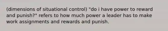 (dimensions of situational control) "do i have power to reward and punish?" refers to how much power a leader has to make work assignments and rewards and punish.