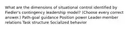 What are the dimensions of situational control identified by Fiedler's contingency leadership model? (Choose every correct answer.) Path-goal guidance Position power Leader-member relations Task structure Socialized behavior