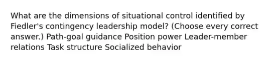 What are the dimensions of situational control identified by Fiedler's contingency leadership model? (Choose every correct answer.) Path-goal guidance Position power Leader-member relations Task structure Socialized behavior