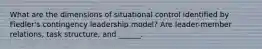 What are the dimensions of situational control identified by Fiedler's contingency leadership model? Are leader-member relations, task structure, and ______.