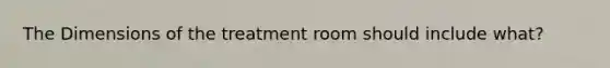 The Dimensions of the treatment room should include what?