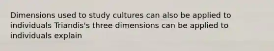 Dimensions used to study cultures can also be applied to individuals Triandis's three dimensions can be applied to individuals explain