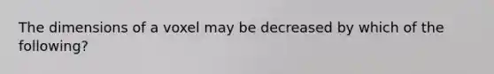 The dimensions of a voxel may be decreased by which of the following?