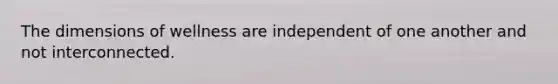 The dimensions of wellness are independent of one another and not interconnected.