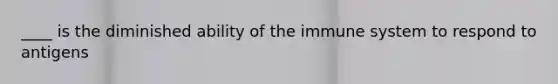 ____ is the diminished ability of the immune system to respond to antigens