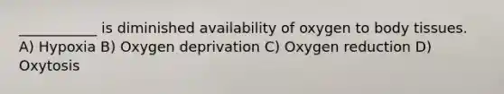 ___________ is diminished availability of oxygen to body tissues. A) Hypoxia B) Oxygen deprivation C) Oxygen reduction D) Oxytosis