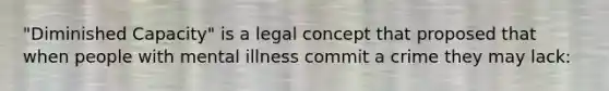 "Diminished Capacity" is a legal concept that proposed that when people with mental illness commit a crime they may lack: