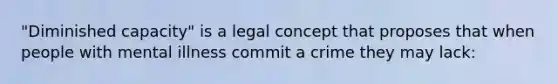 "Diminished capacity" is a legal concept that proposes that when people with mental illness commit a crime they may lack: