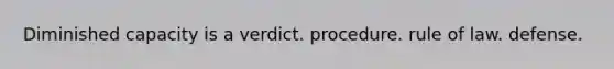 Diminished capacity is a verdict. procedure. rule of law. defense.