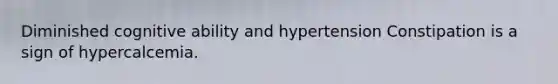 Diminished cognitive ability and hypertension Constipation is a sign of hypercalcemia.