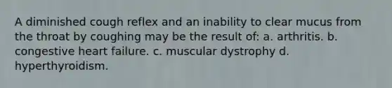 A diminished cough reflex and an inability to clear mucus from the throat by coughing may be the result of: a. arthritis. b. congestive heart failure. с. muscular dystrophy d. hyperthyroidism.