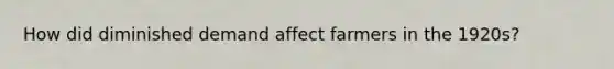 How did diminished demand affect farmers in the 1920s?
