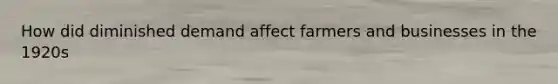 How did diminished demand affect farmers and businesses in the 1920s