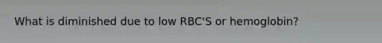 What is diminished due to low RBC'S or hemoglobin?