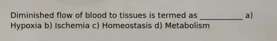 Diminished flow of blood to tissues is termed as ___________ a) Hypoxia b) Ischemia c) Homeostasis d) Metabolism