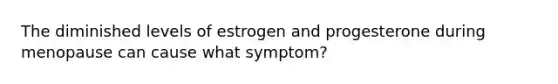 The diminished levels of estrogen and progesterone during menopause can cause what symptom?