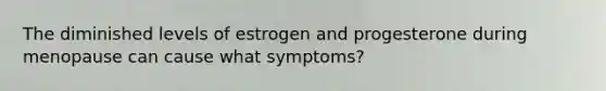 The diminished levels of estrogen and progesterone during menopause can cause what symptoms?