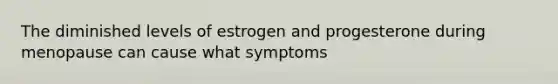 The diminished levels of estrogen and progesterone during menopause can cause what symptoms