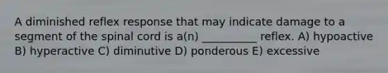 A diminished reflex response that may indicate damage to a segment of <a href='https://www.questionai.com/knowledge/kkAfzcJHuZ-the-spinal-cord' class='anchor-knowledge'>the spinal cord</a> is a(n) __________ reflex. A) hypoactive B) hyperactive C) diminutive D) ponderous E) excessive