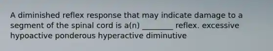 A diminished reflex response that may indicate damage to a segment of the spinal cord is a(n) ________ reflex. excessive hypoactive ponderous hyperactive diminutive