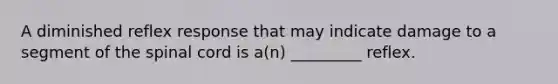 A diminished reflex response that may indicate damage to a segment of the spinal cord is a(n) _________ reflex.