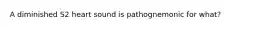 A diminished S2 heart sound is pathognemonic for what?