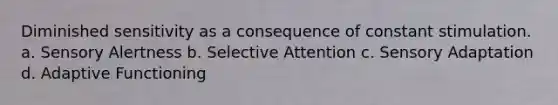 Diminished sensitivity as a consequence of constant stimulation. a. Sensory Alertness b. Selective Attention c. Sensory Adaptation d. Adaptive Functioning