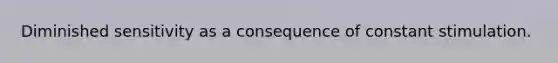 Diminished sensitivity as a consequence of constant stimulation.