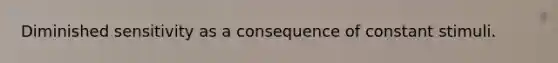 Diminished sensitivity as a consequence of constant stimuli.