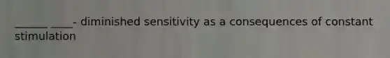 ______ ____- diminished sensitivity as a consequences of constant stimulation