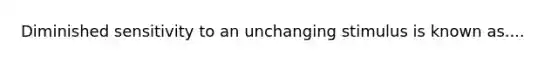 Diminished sensitivity to an unchanging stimulus is known as....