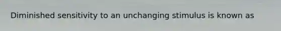 Diminished sensitivity to an unchanging stimulus is known as