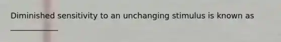 Diminished sensitivity to an unchanging stimulus is known as ____________