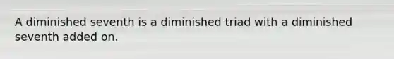 A diminished seventh is a diminished triad with a diminished seventh added on.