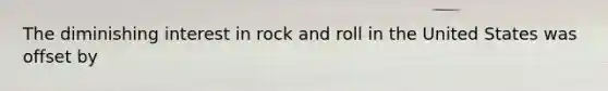 The diminishing interest in rock and roll in the United States was offset by