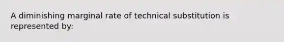 A diminishing marginal rate of technical substitution is represented by: