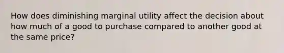 How does diminishing marginal utility affect the decision about how much of a good to purchase compared to another good at the same price?