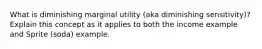 What is diminishing marginal utility (aka diminishing sensitivity)? Explain this concept as it applies to both the income example and Sprite (soda) example.