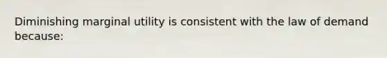 Diminishing marginal utility is consistent with the law of demand because: