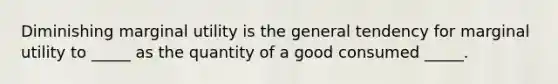 Diminishing marginal utility is the general tendency for marginal utility to​ _____ as the quantity of a good consumed​ _____.