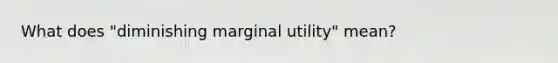 What does "diminishing marginal utility" mean?