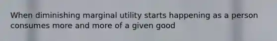When diminishing marginal utility starts happening as a person consumes more and more of a given good