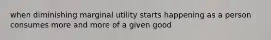 when diminishing marginal utility starts happening as a person consumes more and more of a given good