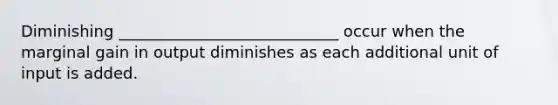 Diminishing ____________________________ occur when the marginal gain in output diminishes as each additional unit of input is added.