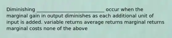 Diminishing ____________________________ occur when the marginal gain in output diminishes as each additional unit of input is added. variable returns average returns marginal returns marginal costs none of the above