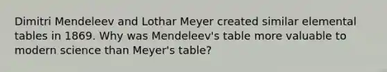 Dimitri Mendeleev and Lothar Meyer created similar elemental tables in 1869. Why was Mendeleev's table more valuable to modern science than Meyer's table?